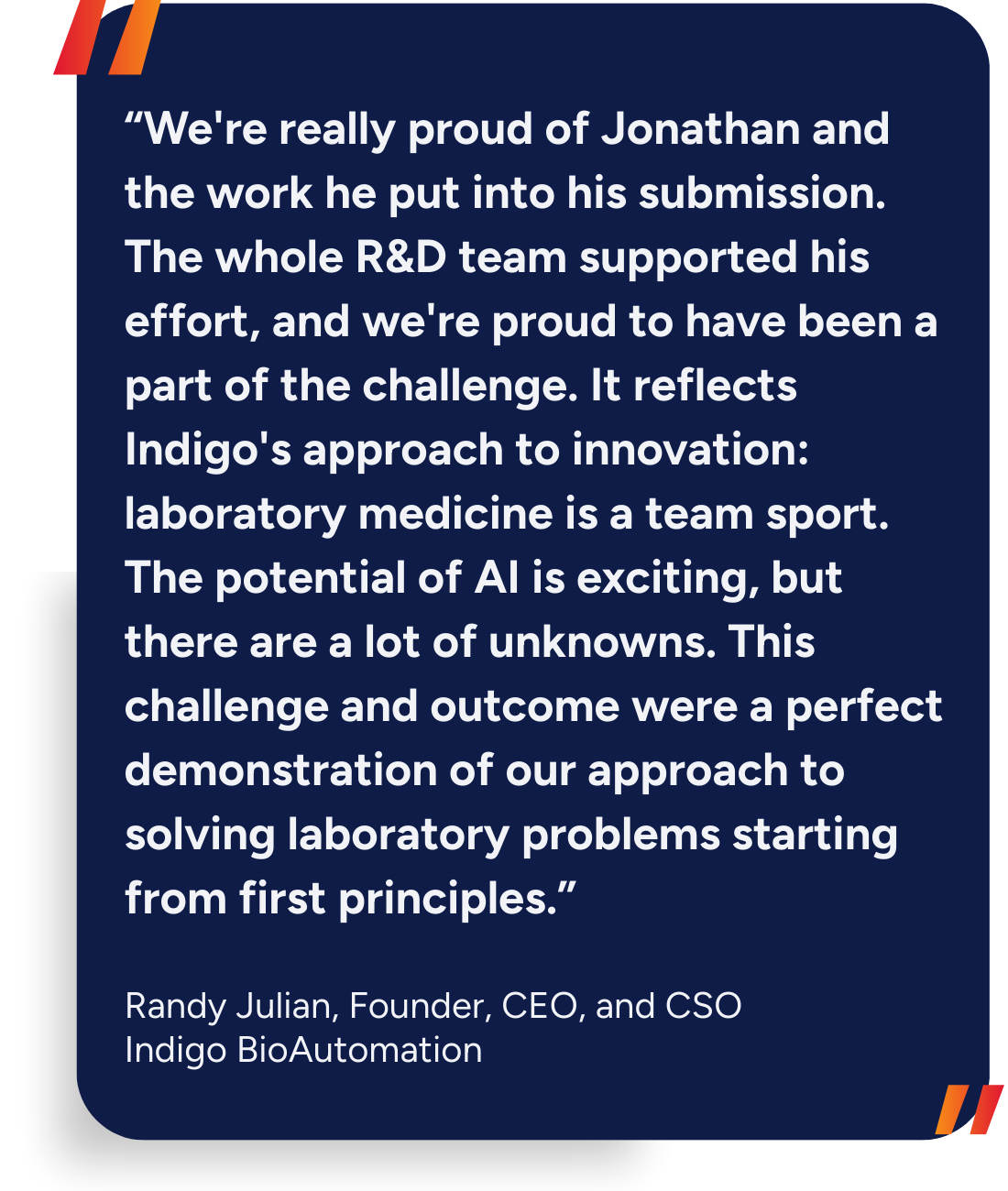 “We're really proud of Jonathan and the work he put into his submission. The whole R&D team supported his effort, and we're proud to have been a part of the challenge. It reflects Indigo's approach to innovation: laboratory medicine is a team sport. The potential of AI is exciting, but there are a lot of unknowns. This challenge and outcome were a perfect demonstration of our approach to solving laboratory problems starting from first principles.”
